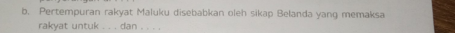 Pertempuran rakyat Maluku disebabkan oleh sikap Belanda yang memaksa 
rakyat untuk . . . dan . . . .