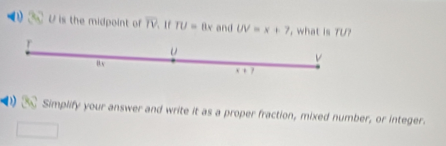 U is the midpoint of overline TV 、tf TU=8x and UV=x+7 , what is TU?
u
v
x+7
) 8 Simplify your answer and write it as a proper fraction, mixed number, or integer.