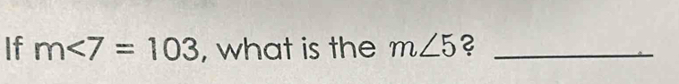 If m∠ 7=103 , what is the m∠ 5 ?_