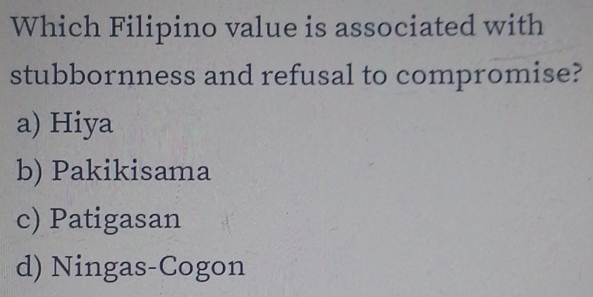 Which Filipino value is associated with
stubbornness and refusal to compromise?
a) Hiya
b) Pakikisama
c) Patigasan
d) Ningas-Cogon