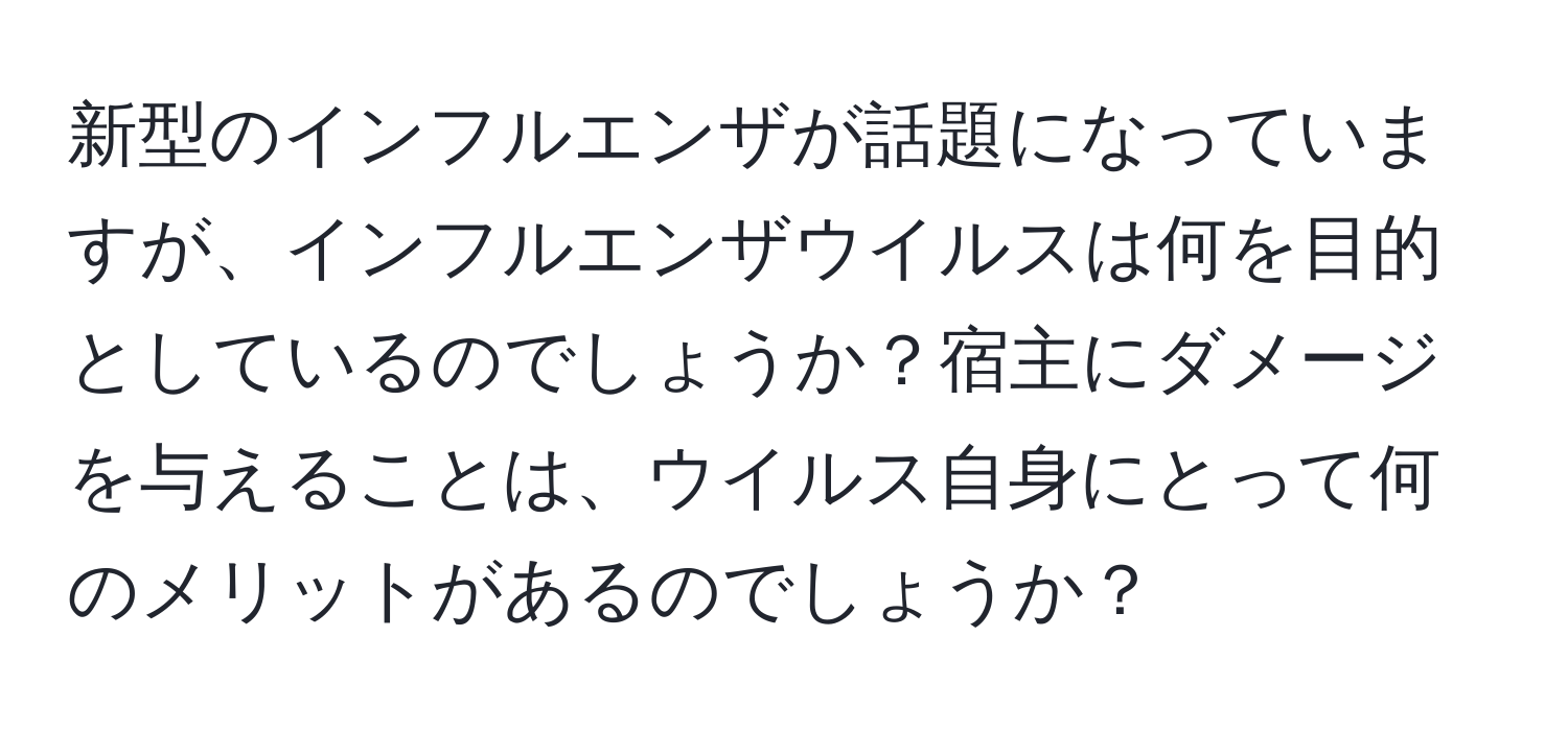 新型のインフルエンザが話題になっていますが、インフルエンザウイルスは何を目的としているのでしょうか？宿主にダメージを与えることは、ウイルス自身にとって何のメリットがあるのでしょうか？