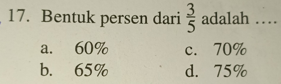 Bentuk persen dari  3/5  adalah …_
a. 60% c. 70%
b. 65% d. 75%