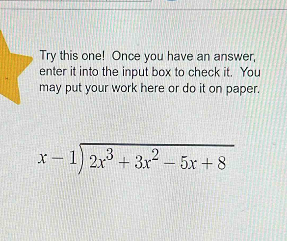 Try this one! Once you have an answer, 
enter it into the input box to check it. You 
may put your work here or do it on paper.
beginarrayr x-1encloselongdiv 2x^3+3x^2-5x+8endarray