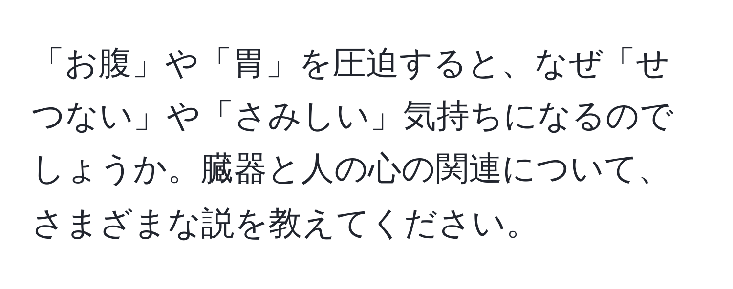 「お腹」や「胃」を圧迫すると、なぜ「せつない」や「さみしい」気持ちになるのでしょうか。臓器と人の心の関連について、さまざまな説を教えてください。