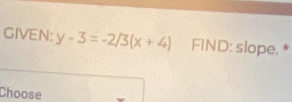 GIVEN: y-3=-2/3(x+4) FIND: slope, * 
Choose