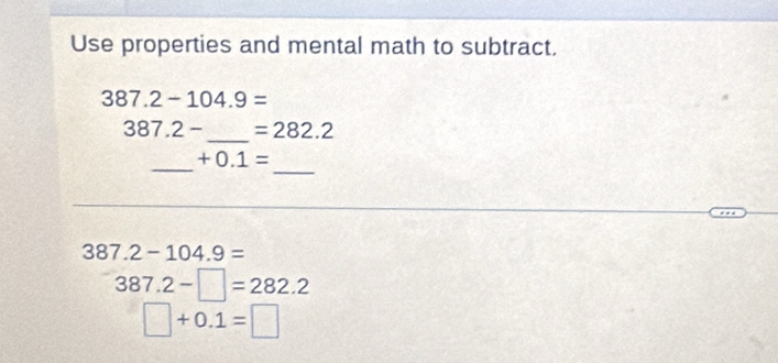 Use properties and mental math to subtract.
387.2-104.9=
387.2- _  =282.2
_
_
+0.1=
387.2-104.9=
387.2-□ =282.2
□ +0.1=□