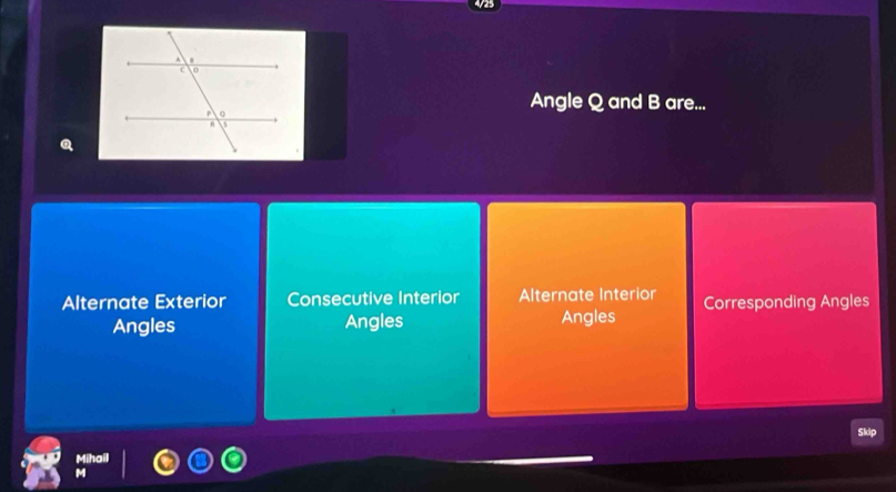 Angle Q and B are...
Alternate Exterior Consecutive Interior Alternate Interior Corresponding Angles
Angles Angles Angles
Mihail