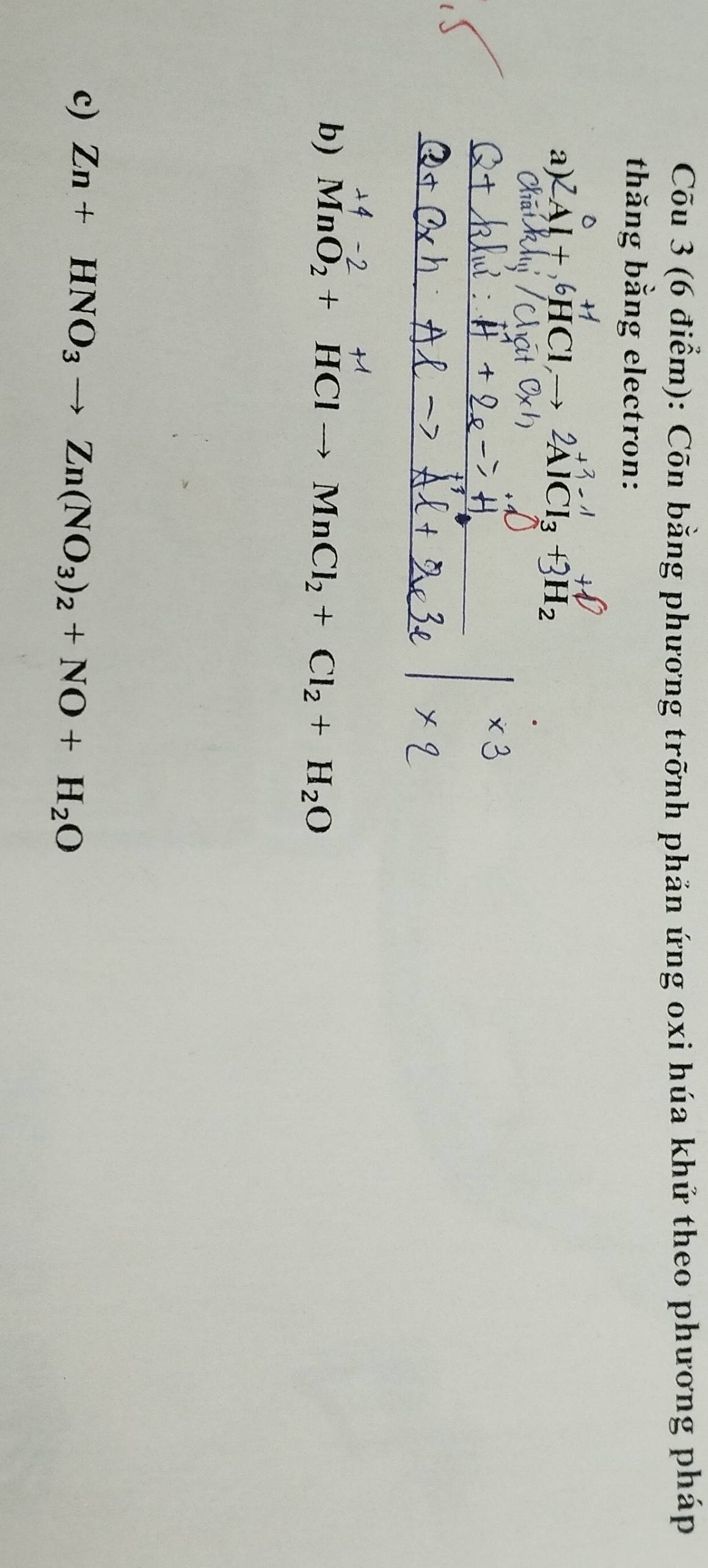 Cõu 3 (6 điểm): Cõn bằng phương trỡnh phản ứng oxi húa khứ theo phương pháp 
thăng bằng electron: 
a) 2Al+,6HClto 2AlCl_3+3H_2
b) MnO_2+HClto MnCl_2+Cl_2+H_2O
c) Zn+HNO_3to Zn(NO_3)_2+NO+H_2O