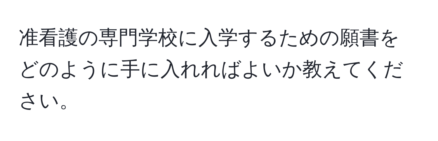 准看護の専門学校に入学するための願書をどのように手に入れればよいか教えてください。