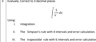 Evaluate, Correct to 3 decimal places
∈tlimits _1^(3frac 5)xdx
Using: 
I. Integration. 
II. The Simpson’s rule with 4 intervals and error calculation. 
III. The trapezoidal rule with 6 intervals and error calculatio