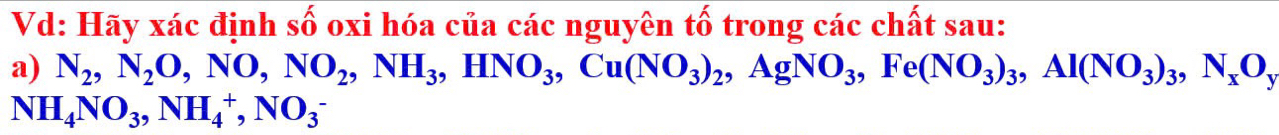 Vd: Hãy xác định số oxi hóa của các nguyên tố trong các chất sau: 
a) N_2, N_2O, NO, NO_2, NH_3, HNO_3, Cu(NO_3)_2, AgNO_3, Fe(NO_3)_3, Al(NO_3)_3, N_xO_y
NH_4NO_3, NH_4^+, NO_3^-