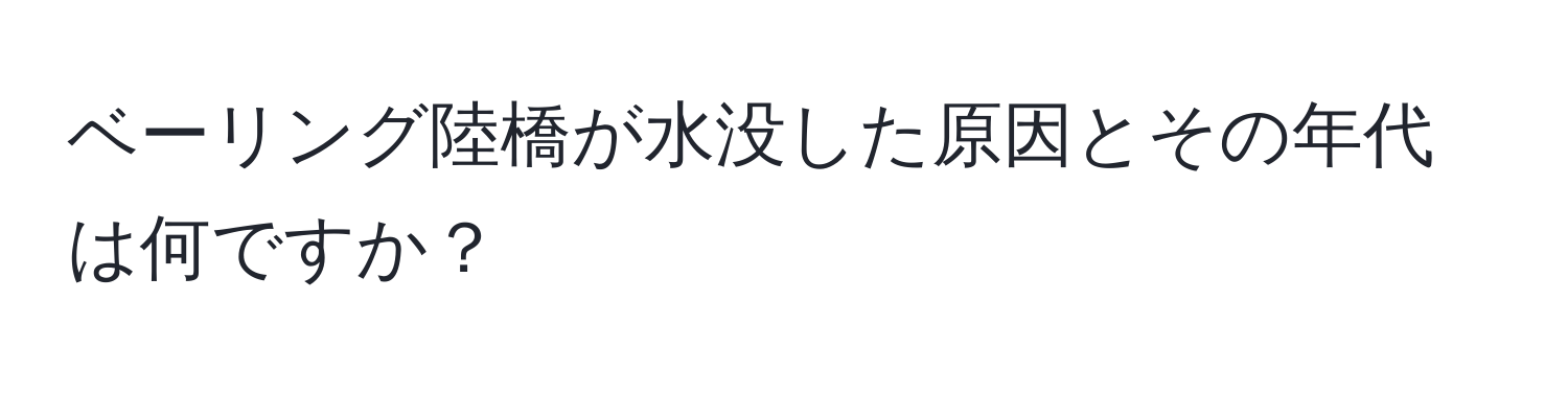 ベーリング陸橋が水没した原因とその年代は何ですか？