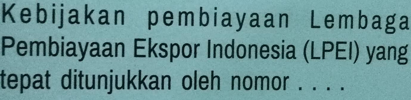 Kebijakan pembiayaan Lembaga 
Pembiayaan Ekspor Indonesia (LPEI) yang 
tepat ditunjukkan oleh nomor ._ j