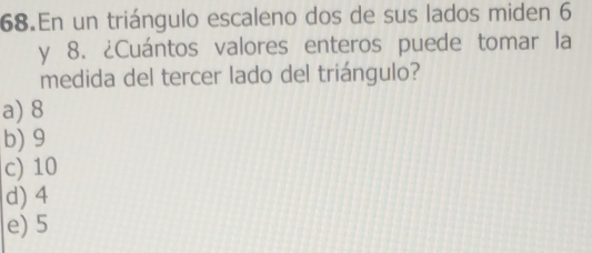 En un triángulo escaleno dos de sus lados miden 6
y 8. ¿Cuántos valores enteros puede tomar la
medida del tercer lado del triángulo?
a) 8
b) 9
c) 10
d) 4
e) 5