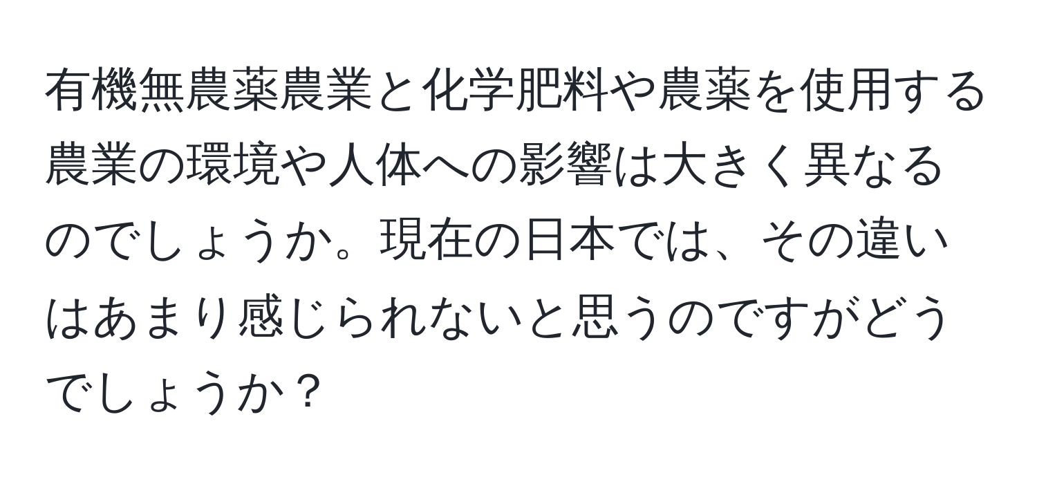 有機無農薬農業と化学肥料や農薬を使用する農業の環境や人体への影響は大きく異なるのでしょうか。現在の日本では、その違いはあまり感じられないと思うのですがどうでしょうか？