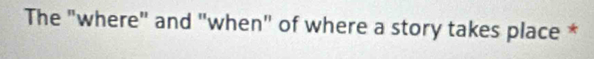 The "where" and "when" of where a story takes place *