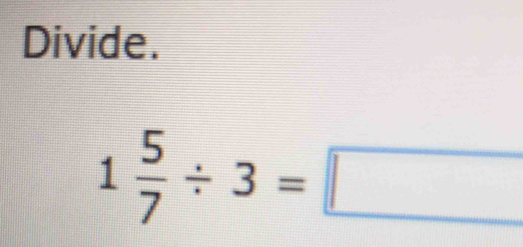 Divide.
1 5/7 / 3=□
