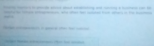 Pinding menters to provide advice about extablishing and running a business can be 
helpful lxr female entrapreneurs, who often feel isolated from others in the business 
4uφrid. 
Pemate entepresours in general oftan feel isolisted 
_ 
Gertaed female antreprenours eften feel iolated.