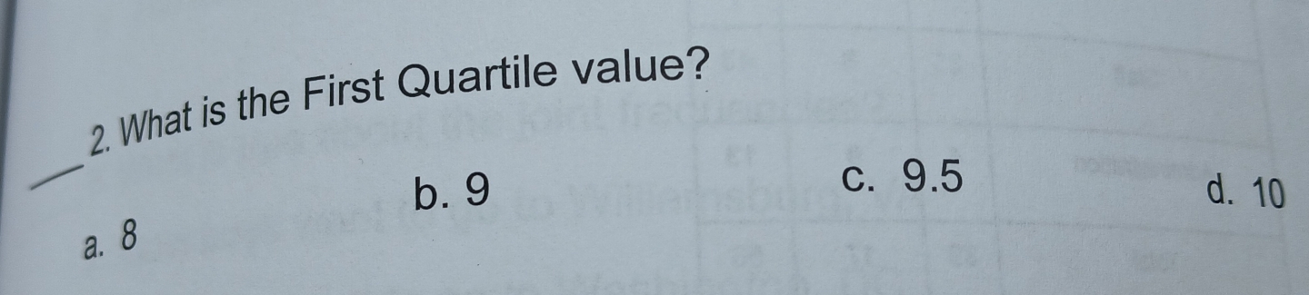 What is the First Quartile value?
_
c. 9.5
b. 9 d. 10
a. 8