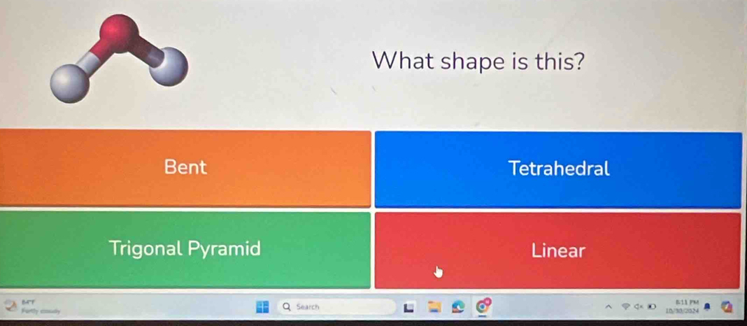 What shape is this?
Bent Tetrahedral
Trigonal Pyramid Linear
BAF B11 PM
Furtly sooualy Search 10/30/2024