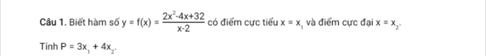 Biết hàm số y=f(x)= (2x^2-4x+32)/x-2  có điểm cực tiểu x=x , và điểm cực đại x=x_2^-
Tính P=3x_1+4x_2.