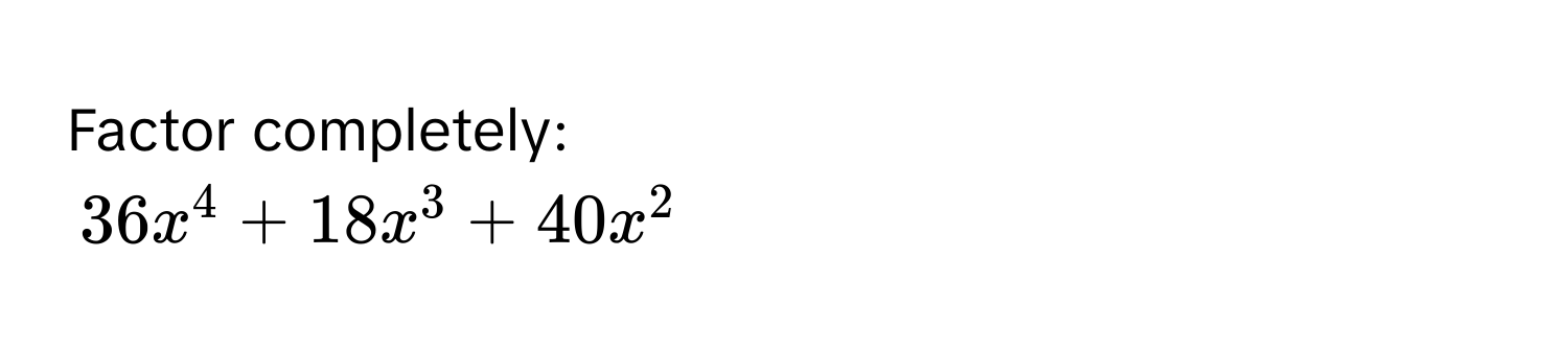 Factor completely:
36x^4 + 18x^3 + 40x^2