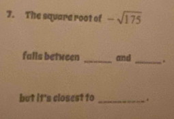 The square root of -sqrt(175)
falls between _and _. 
but it's closest to _.