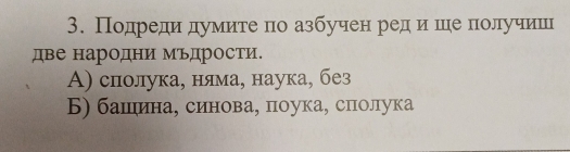 Подреди думиге по азбучен редη и ше получиш
две народни Мъдрости.
A) сполука, няма, наука, без
Б) башιина, синова, поука, сполука