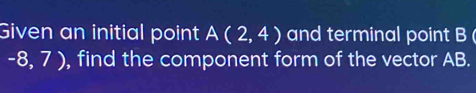 Given an initial point A(2,4) and terminal point B
-8,7) , find the component form of the vector AB.