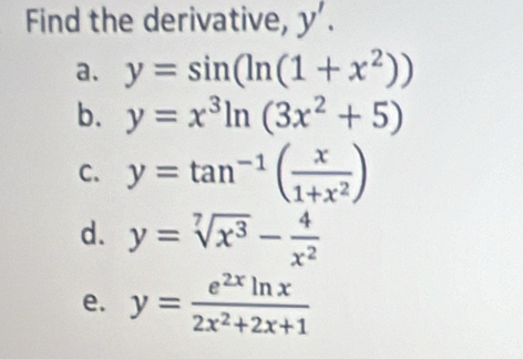 Find the derivative, y'.
a. y=sin (ln (1+x^2))
b. y=x^3ln (3x^2+5)
C. y=tan^(-1)( x/1+x^2 )
d. y=sqrt[7](x^3)- 4/x^2 
e. y= e^(2x)ln x/2x^2+2x+1 