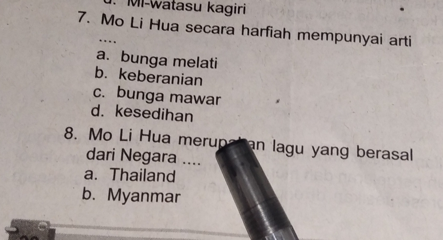 MI-watasu kagiri
7. Mo Li Hua secara harfiah mempunyai arti
…
a. bunga melati
b. keberanian
c. bunga mawar
d. kesedihan
8. Mo Li Hua merupa an lagu yang berasal
dari Negara ....
a. Thailand
b. Myanmar