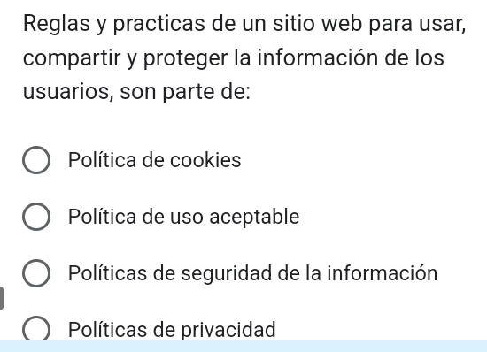 Reglas y practicas de un sitio web para usar,
compartir y proteger la información de los
usuarios, son parte de:
Política de cookies
Política de uso aceptable
Políticas de seguridad de la información
Políticas de privacidad