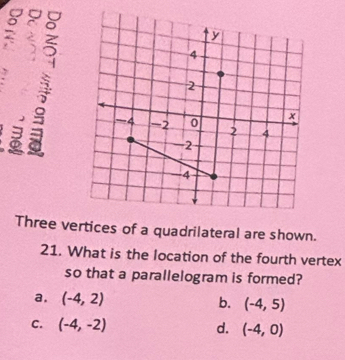 a
7
Three vertices of a quadrilateral are shown.
21. What is the location of the fourth vertex
so that a parallelogram is formed?
a, (-4,2) b. (-4,5)
C. (-4,-2) d. (-4,0)