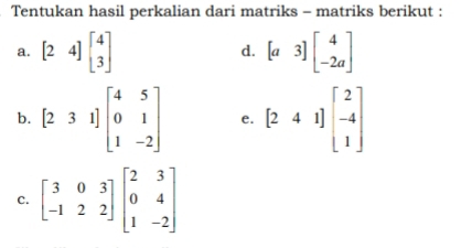 Tentukan hasil perkalian dari matriks - matriks berikut : 
a. [24]beginbmatrix 4 3endbmatrix [a3]beginbmatrix 4 -2aendbmatrix
d. 
b. [231]beginbmatrix 4&5 0&1 1&-2endbmatrix e. [241]beginbmatrix 2 -4 1endbmatrix
C. beginbmatrix 3&0&3 -1&2&2endbmatrix beginbmatrix 2&3 0&4 1&-2endbmatrix