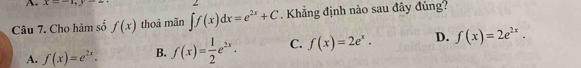 x=-1,y- 
Câu 7. Cho hàm số f(x) thoả mãn ∈t f(x)dx=e^(2x)+C. Khẳng định nào sau đây đúng?
D. f(x)=2e^(2x).
A. f(x)=e^(2x).
B. f(x)= 1/2 e^(2x). C. f(x)=2e^x.