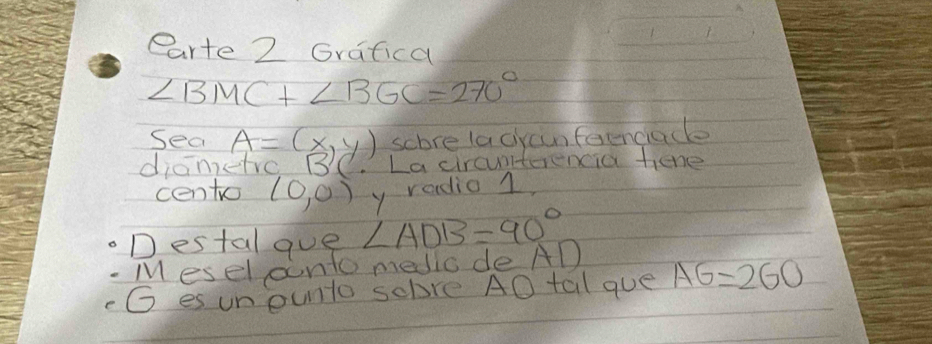 earte 2 Gvatica
∠ BMC+∠ BGC=270°
sea A=(x,y) score la ciyainfeenciacl 
diametre BC. La circunterencia tiene 
cento (0,0) y radio 1 
Destal gue ∠ ADB=90°
Mesel oonto medio de AD
G es unounto sebre AO tal que AG=2GO