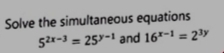 Solve the simultaneous equations
5^(2x-3)=25^(y-1) and 16^(x-1)=2^(3y)