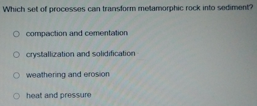 Which set of processes can transform metamorphic rock into sediment?
compaction and cementation
crystallization and solidification
weathering and erosion
heat and pressure