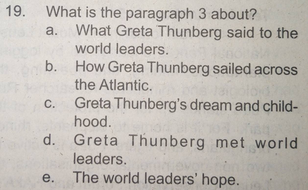 What is the paragraph 3 about?
a. What Greta Thunberg said to the
world leaders.
b. How Greta Thunberg sailed across
the Atlantic.
c. Greta Thunberg's dream and child-
hood.
d. Greta Thunberg met world
leaders.
e. The world leaders' hope.