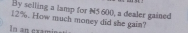 By selling a lamp for N5 600, a dealer gained
12%. How much money did she gain? 
In an examin