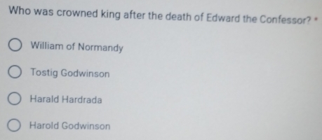 Who was crowned king after the death of Edward the Confessor?*
William of Normandy
Tostig Godwinson
Harald Hardrada
Harold Godwinson