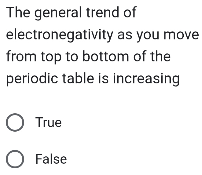 The general trend of
electronegativity as you move
from top to bottom of the
periodic table is increasing
True
False