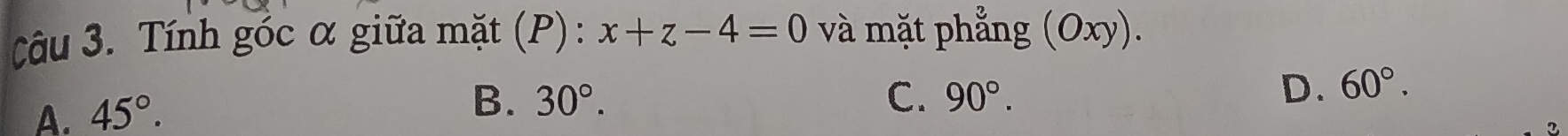 Tính góc α giữa mặt (P): x+z-4=0 và mặt phẳng (Oxy).
A. 45°.
B. 30°. C. 90°.
D. 60°.