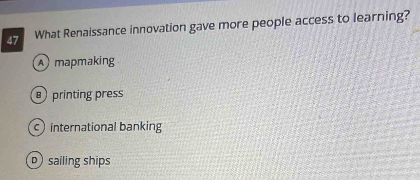 What Renaissance innovation gave more people access to learning?
A mapmaking
printing press
c international banking
p sailing ships