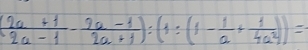 ( (2a+1)/2a-1 - (2a-1)/2a+1 ):(1:(1- 1/a + 1/4a^2 ))=