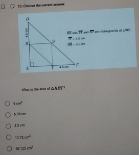 Choose the correct anewer.
AS and S3 and R7 are midsegments of ∠ ODF_1
What is the area of △ RET 2
9cm^2
6.36 cm
4.5 cm
12.72cm^2
10.125cm^2