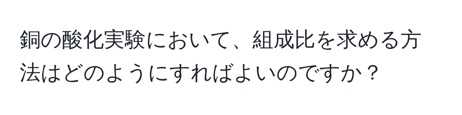 銅の酸化実験において、組成比を求める方法はどのようにすればよいのですか？