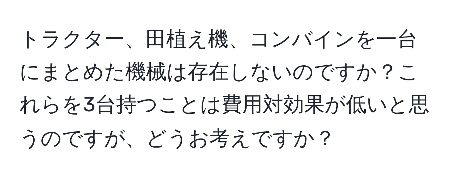 トラクター、田植え機、コンバインを一台にまとめた機械は存在しないのですか？これらを3台持つことは費用対効果が低いと思うのですが、どうお考えですか？