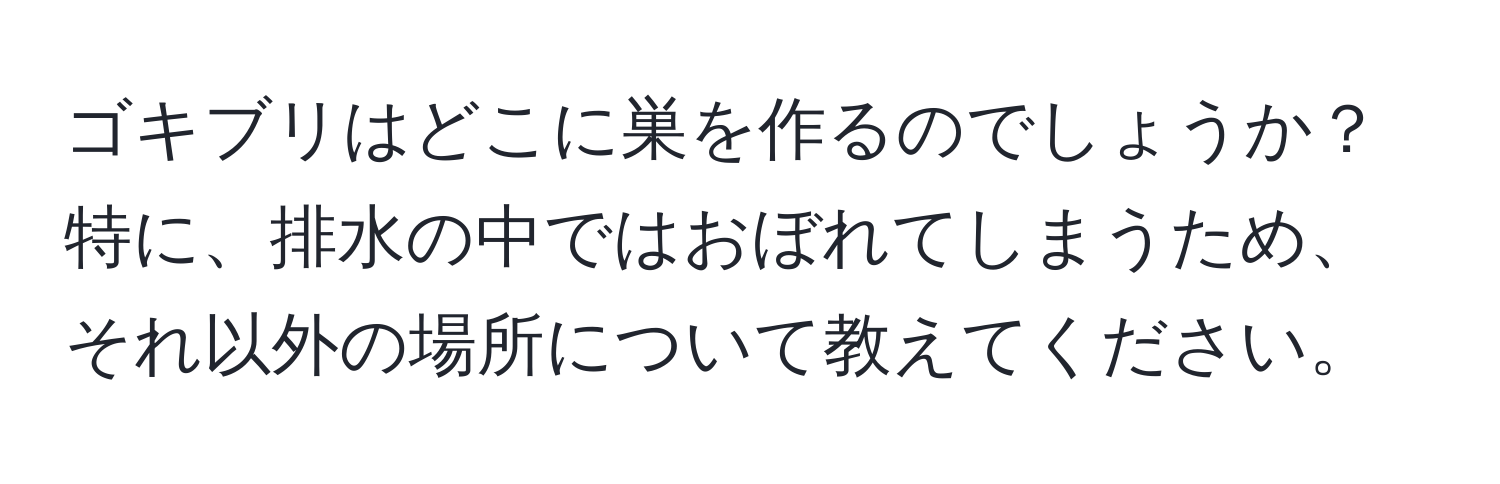 ゴキブリはどこに巣を作るのでしょうか？特に、排水の中ではおぼれてしまうため、それ以外の場所について教えてください。