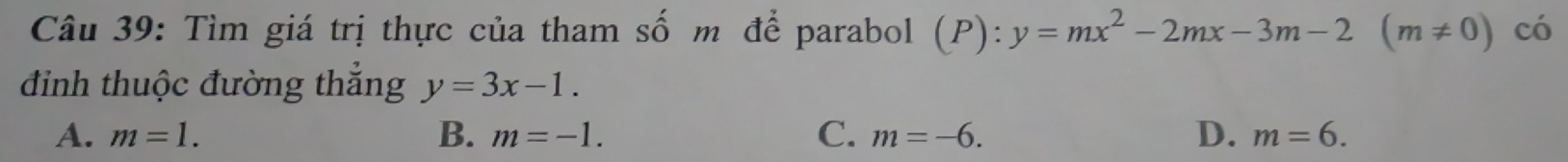 Tìm giá trị thực của tham số m để parabol (P): y=mx^2-2mx-3m-2(m!= 0) có
đinh thuộc đường thắng y=3x-1.
A. m=1. B. m=-1. C. m=-6. D. m=6.